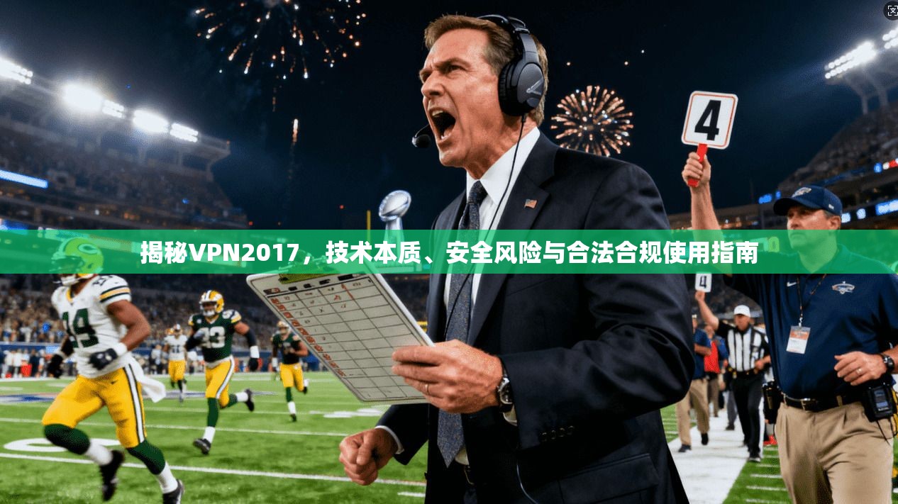 揭秘VPN2017，技术本质、安全风险与合法合规使用指南
