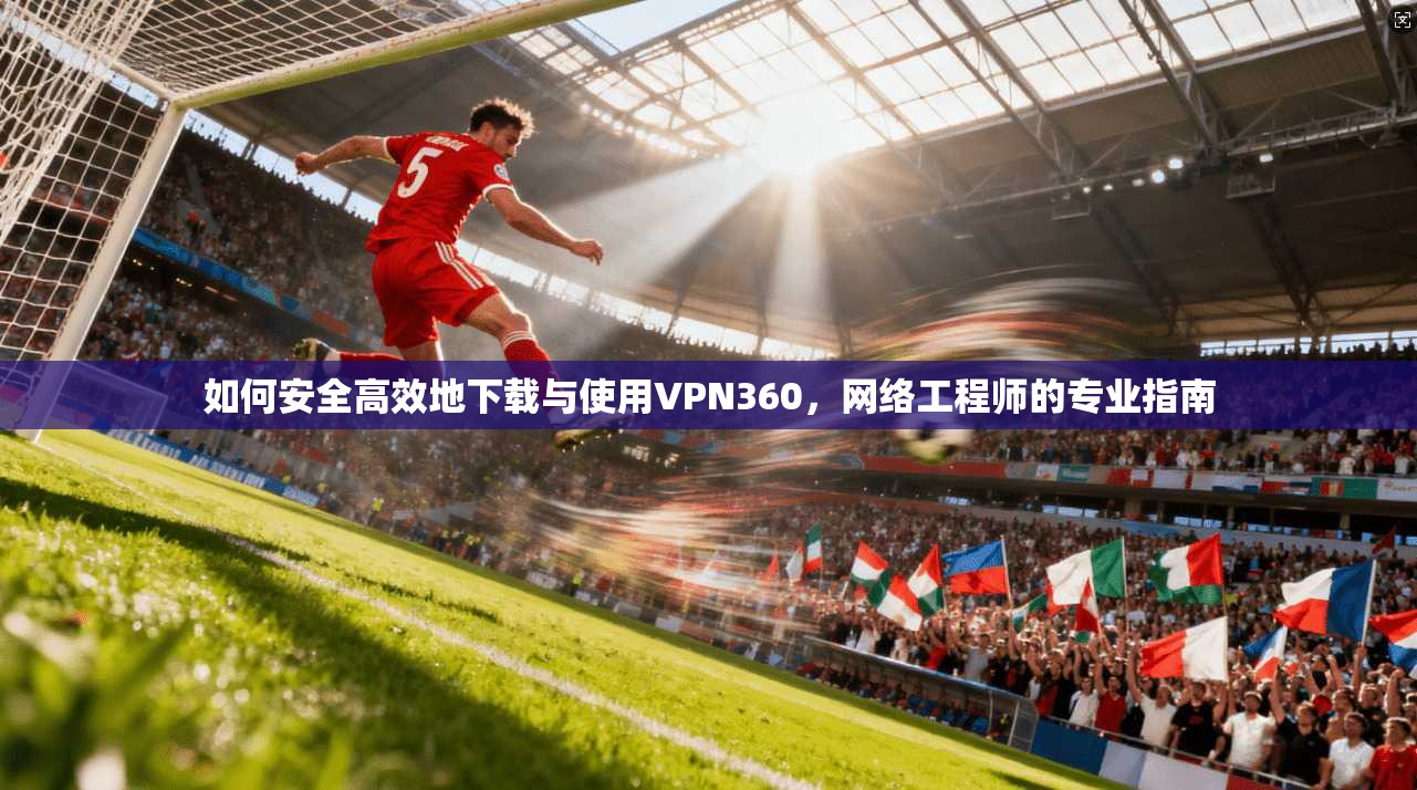 如何安全高效地下载与使用VPN360，网络工程师的专业指南