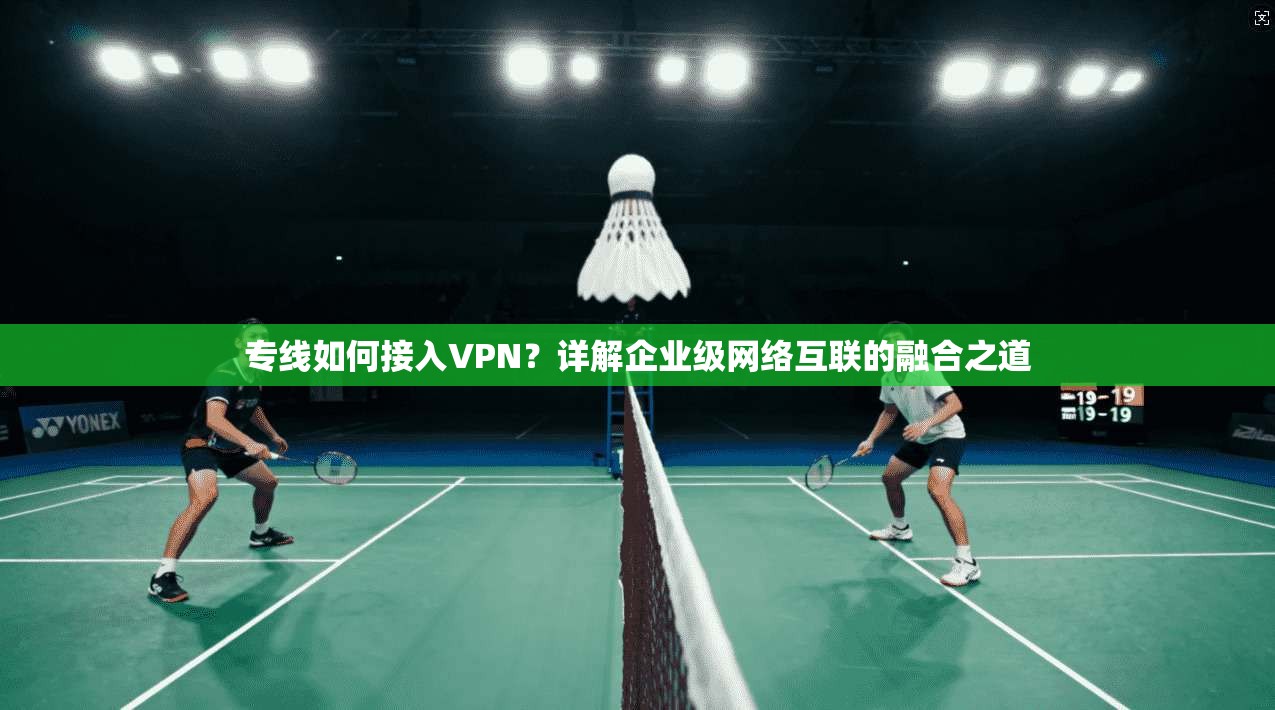 专线如何接入VPN？详解企业级网络互联的融合之道