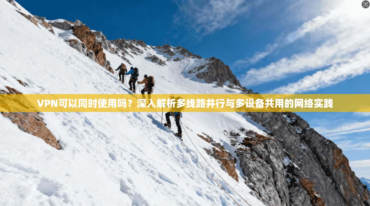 VPN可以同时使用吗？深入解析多线路并行与多设备共用的网络实践