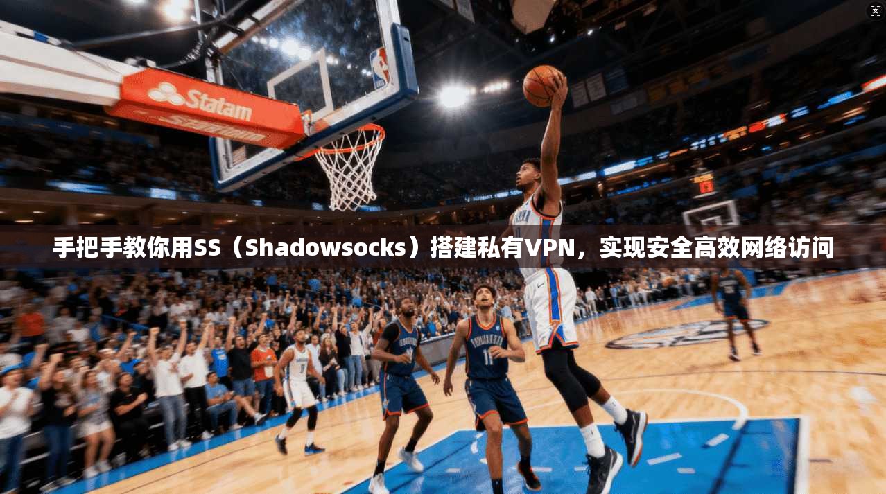 手把手教你用SS（Shadowsocks）搭建私有VPN，实现安全高效网络访问
