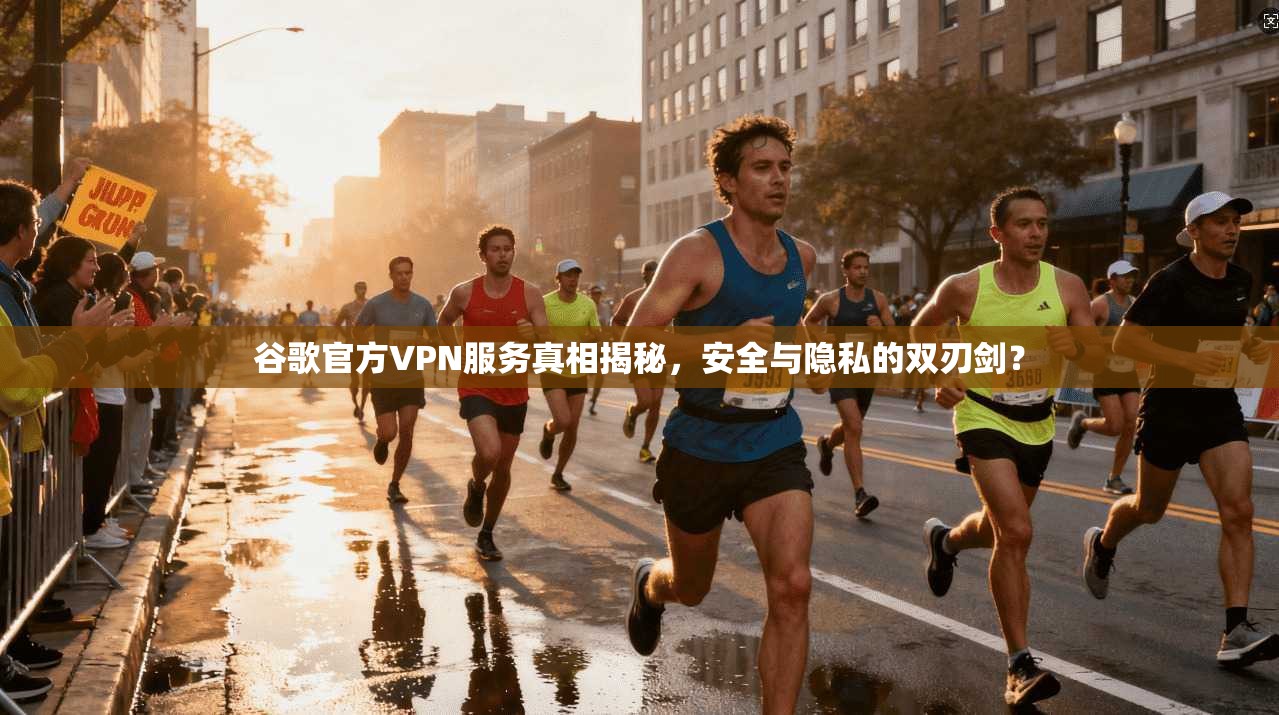 谷歌官方VPN服务真相揭秘，安全与隐私的双刃剑？