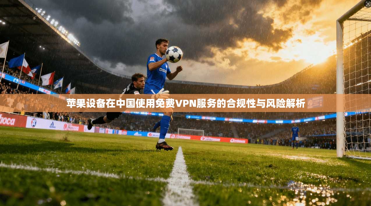 苹果设备在中国使用免费VPN服务的合规性与风险解析