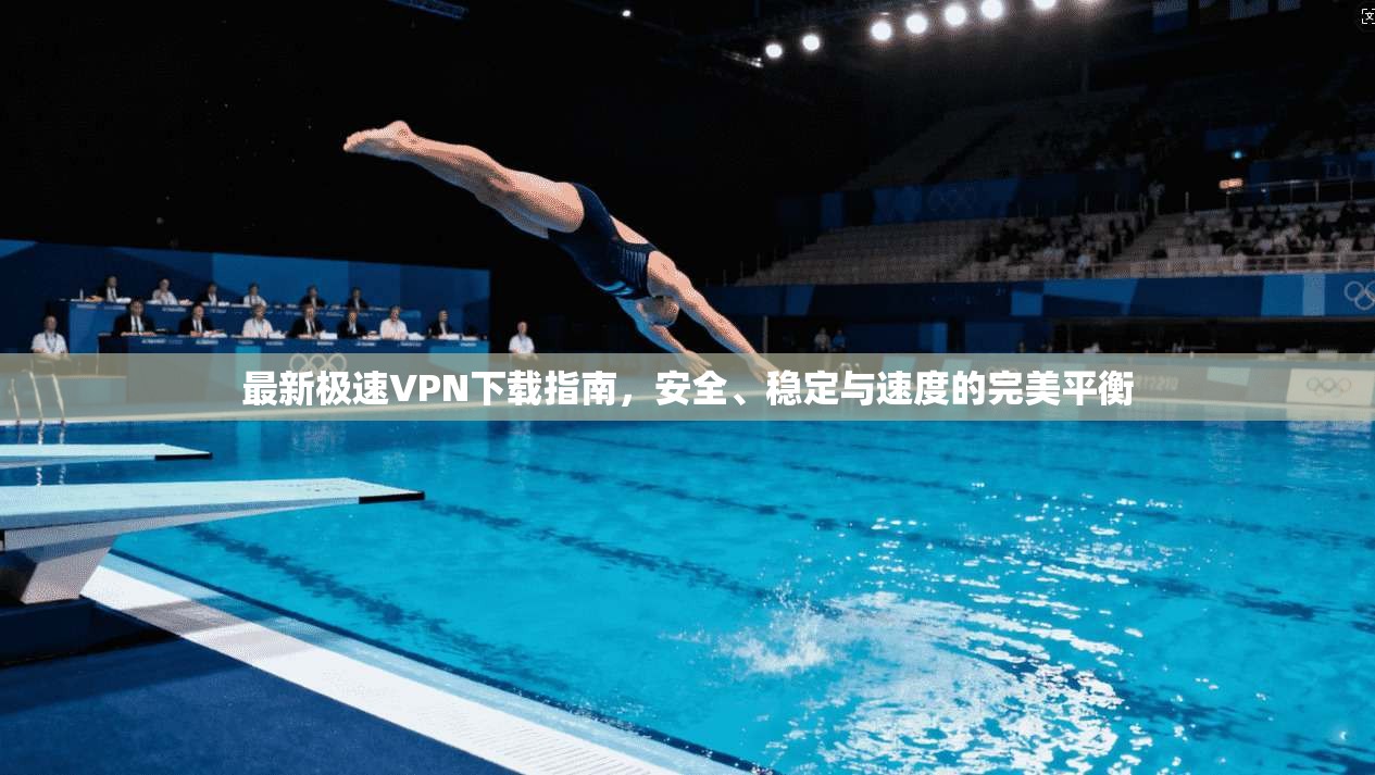 最新极速VPN下载指南，安全、稳定与速度的完美平衡