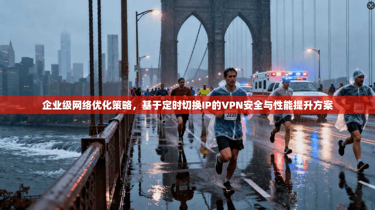 企业级网络优化策略，基于定时切换IP的VPN安全与性能提升方案