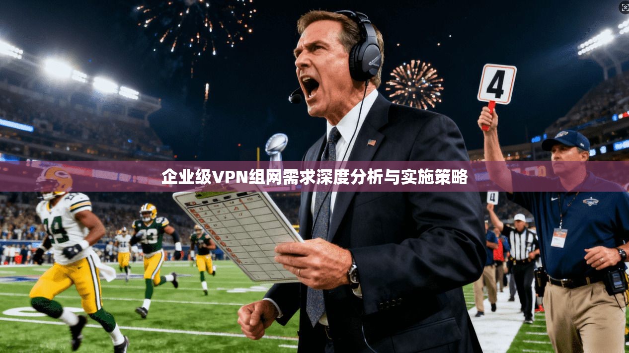 企业级VPN组网需求深度分析与实施策略