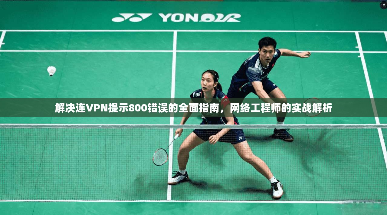 解决连VPN提示800错误的全面指南，网络工程师的实战解析