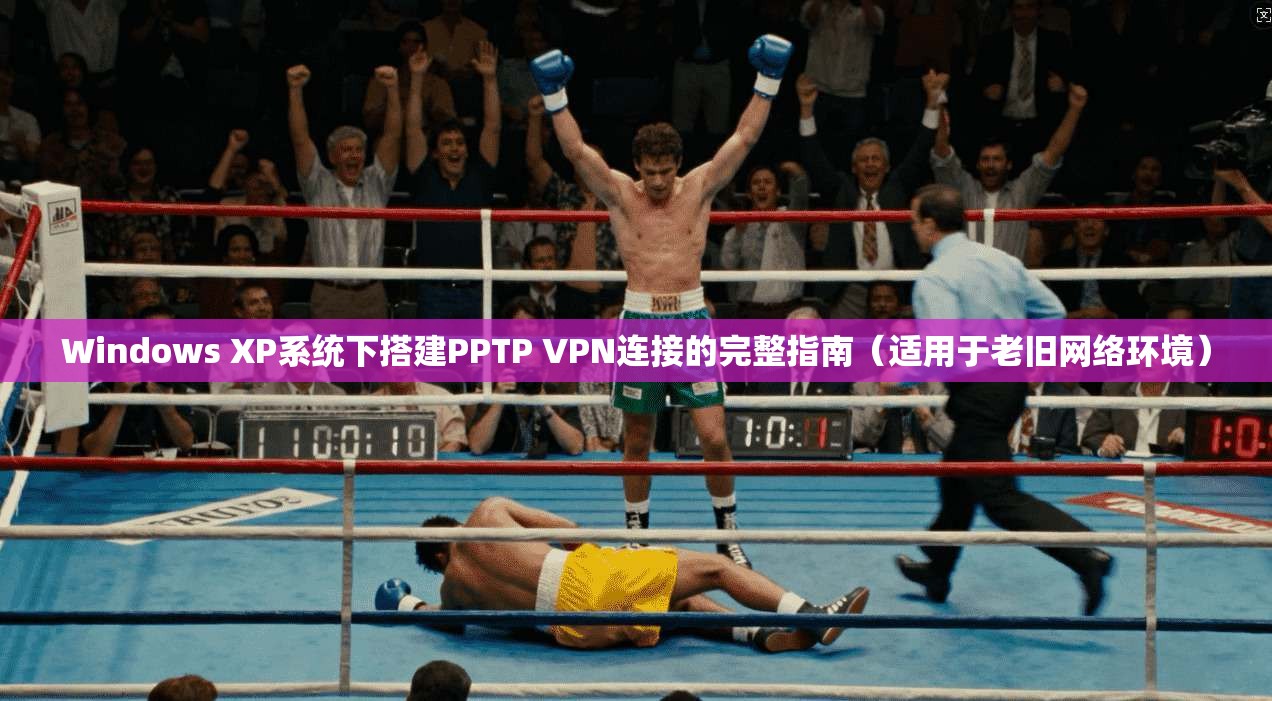 Windows XP系统下搭建PPTP VPN连接的完整指南（适用于老旧网络环境）