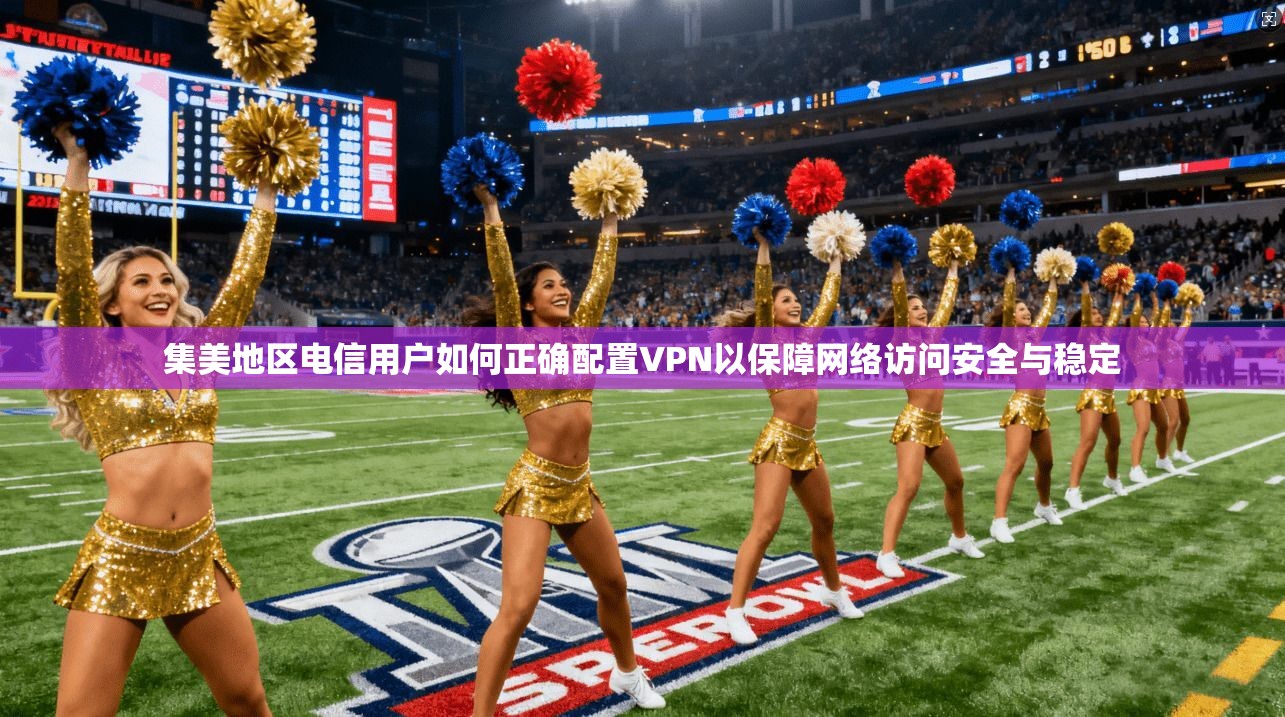 集美地区电信用户如何正确配置VPN以保障网络访问安全与稳定