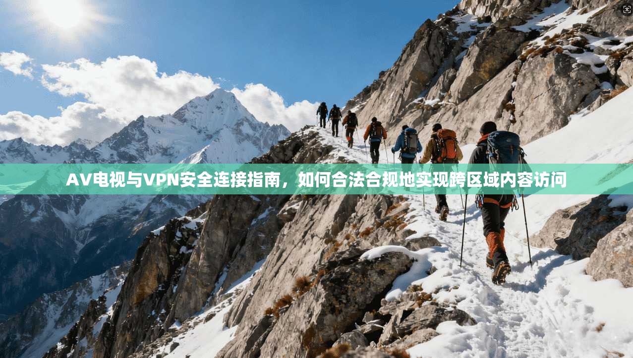 AV电视与VPN安全连接指南，如何合法合规地实现跨区域内容访问