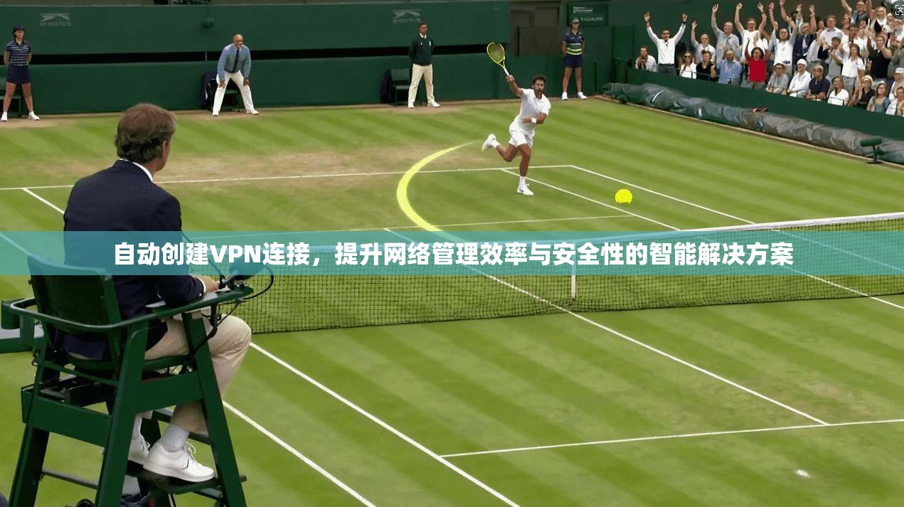 自动创建VPN连接，提升网络管理效率与安全性的智能解决方案