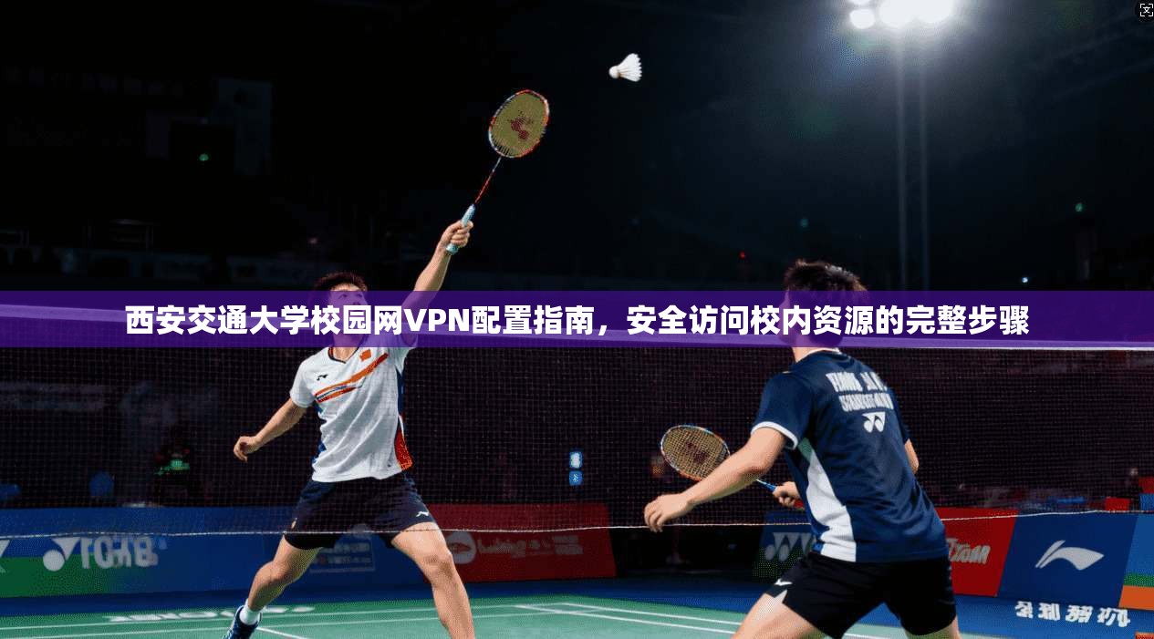 西安交通大学校园网VPN配置指南，安全访问校内资源的完整步骤