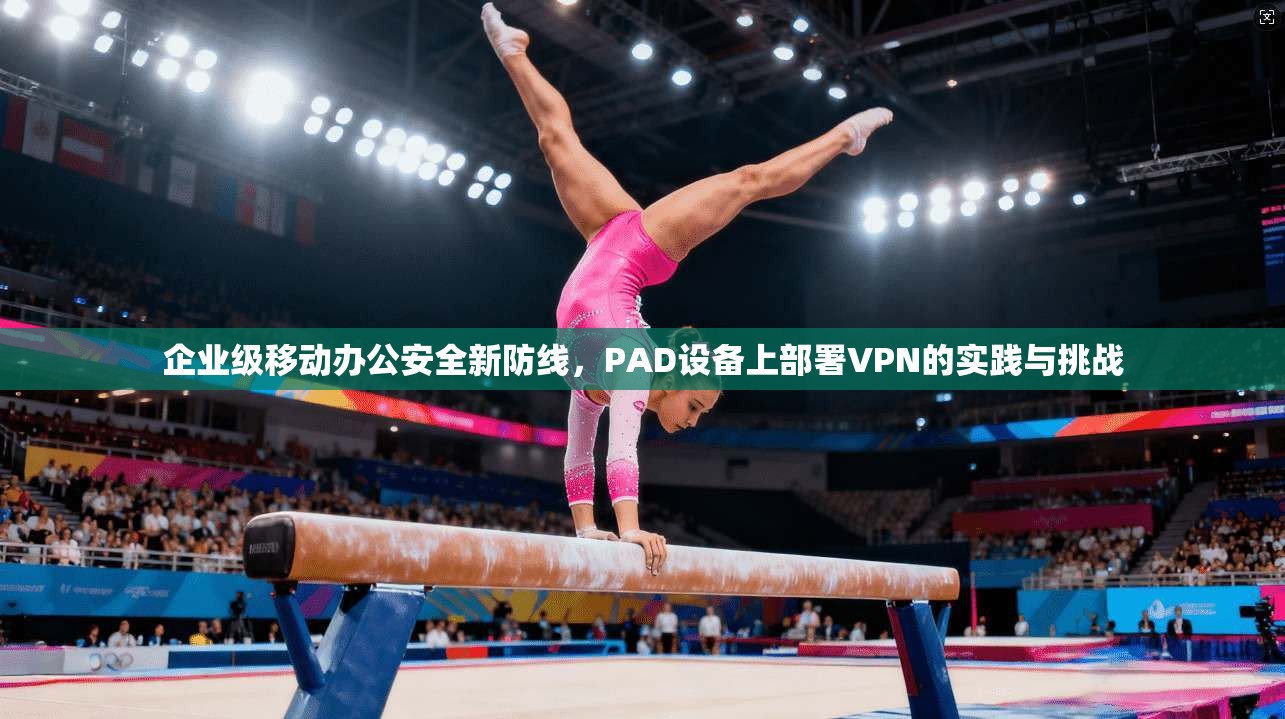 企业级移动办公安全新防线，PAD设备上部署VPN的实践与挑战