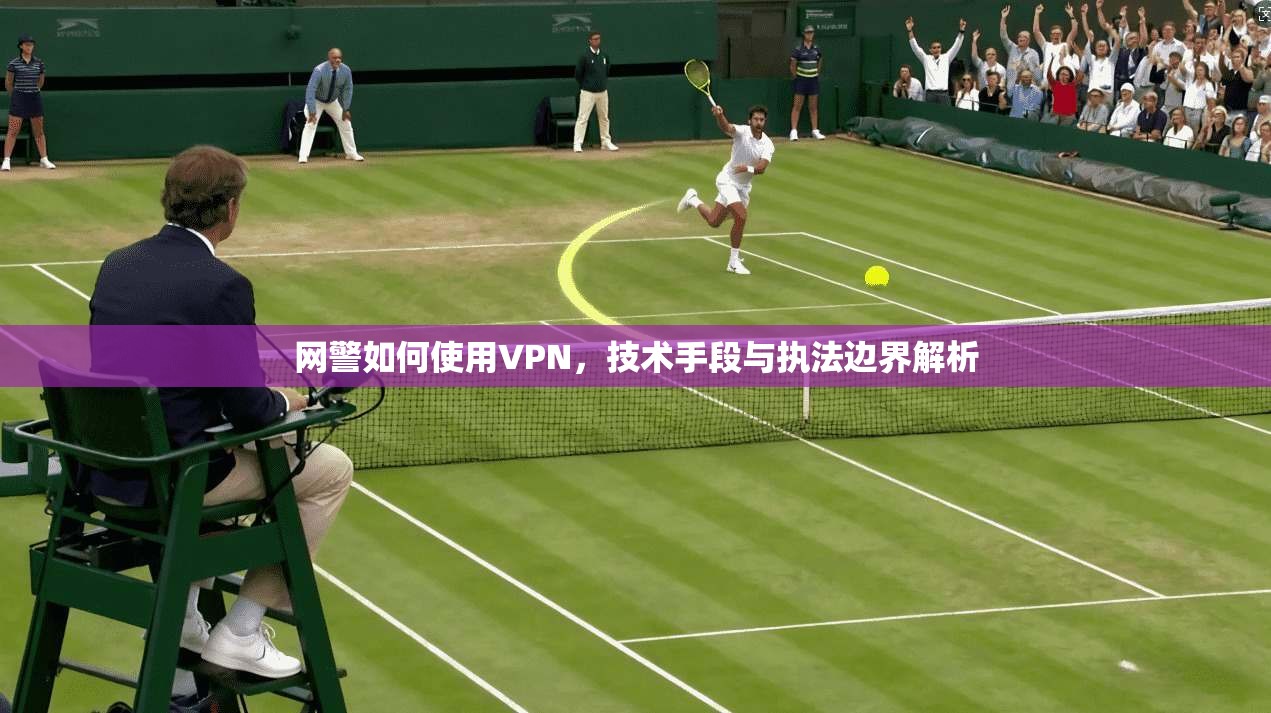 网警如何使用VPN，技术手段与执法边界解析
