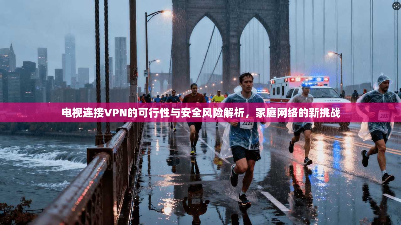 电视连接VPN的可行性与安全风险解析，家庭网络的新挑战