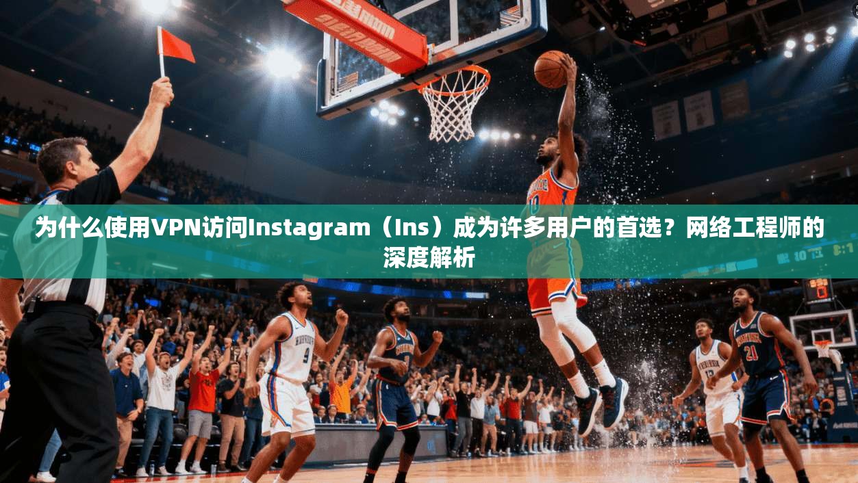 为什么使用VPN访问Instagram（Ins）成为许多用户的首选？网络工程师的深度解析