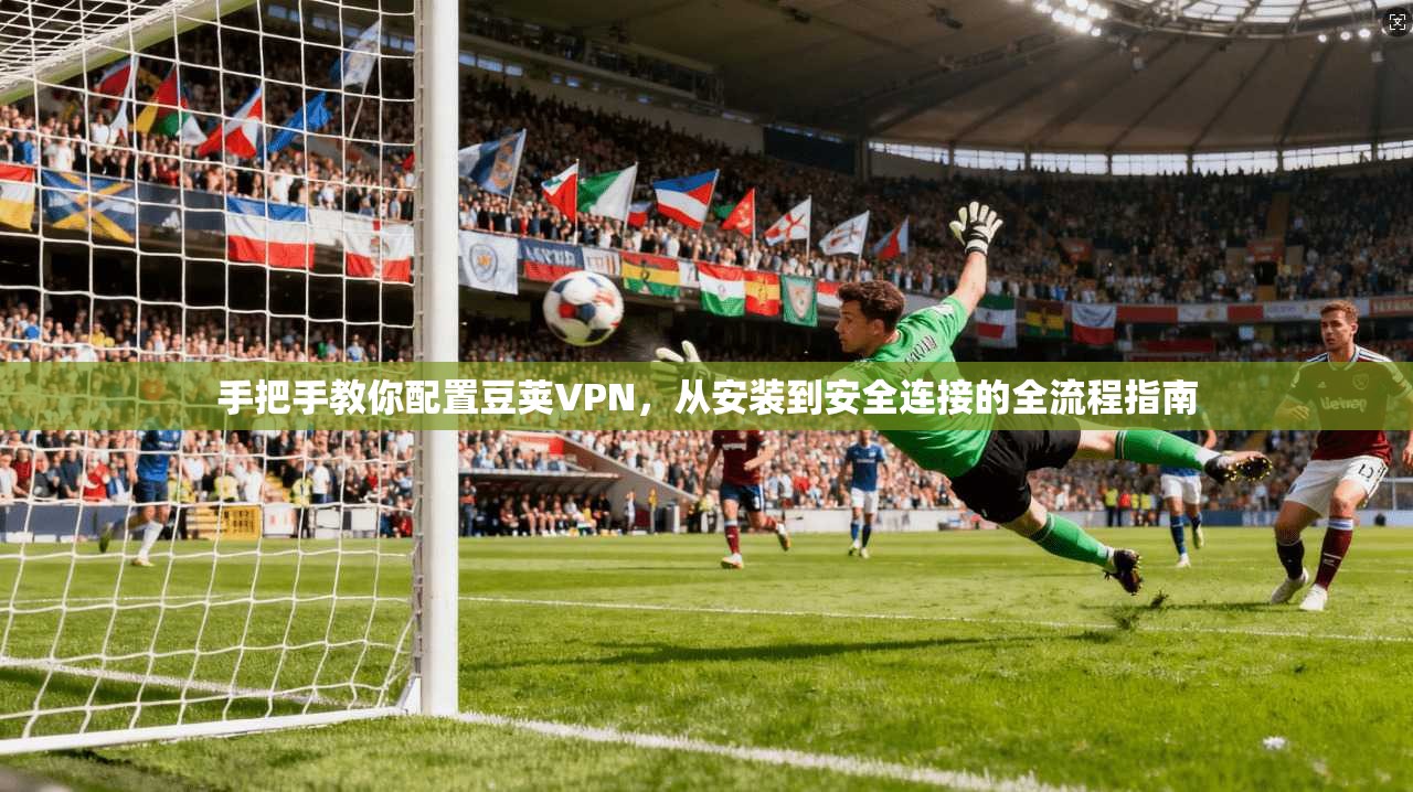 手把手教你配置豆荚VPN，从安装到安全连接的全流程指南