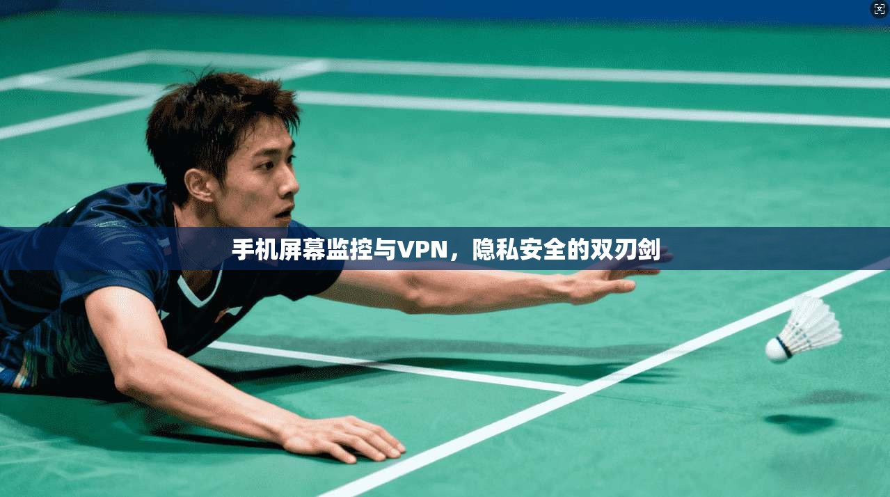 手机屏幕监控与VPN，隐私安全的双刃剑