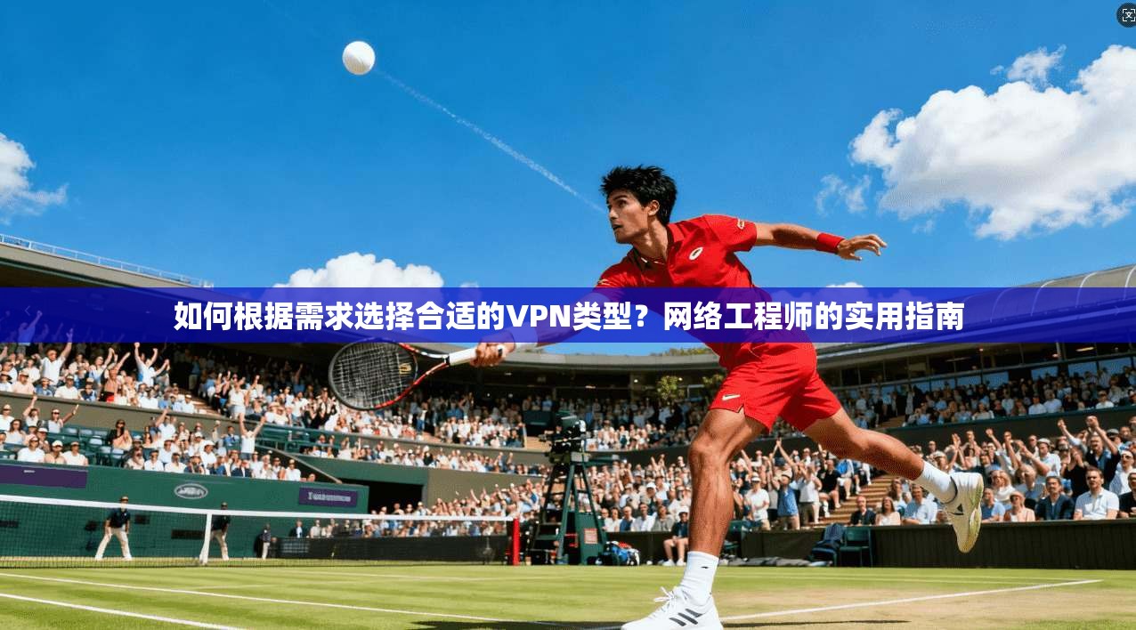 如何根据需求选择合适的VPN类型？网络工程师的实用指南