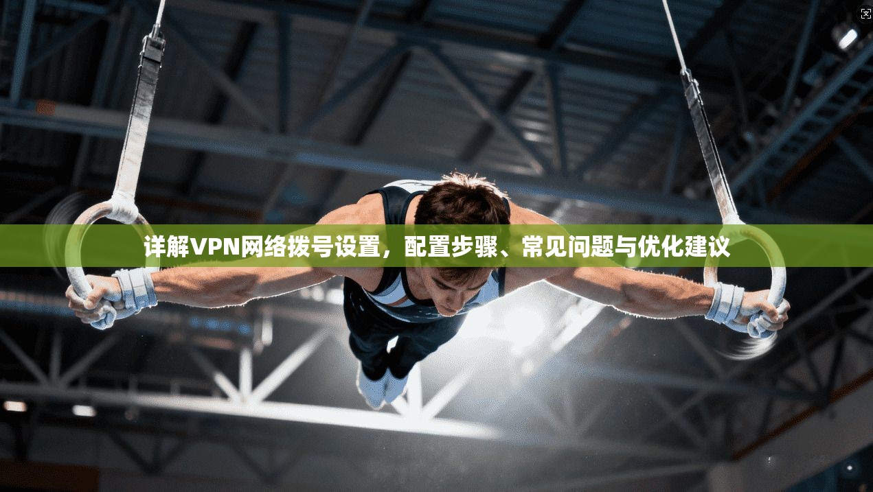 详解VPN网络拨号设置，配置步骤、常见问题与优化建议
