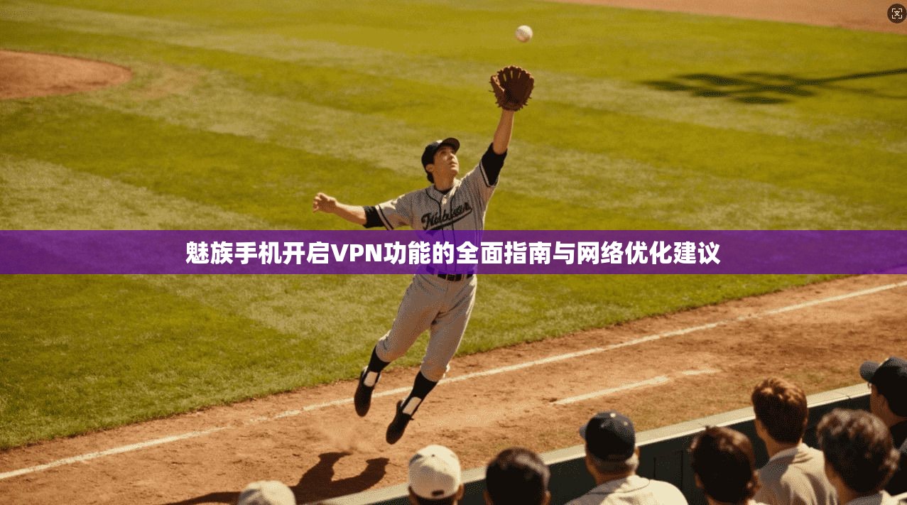 魅族手机开启VPN功能的全面指南与网络优化建议