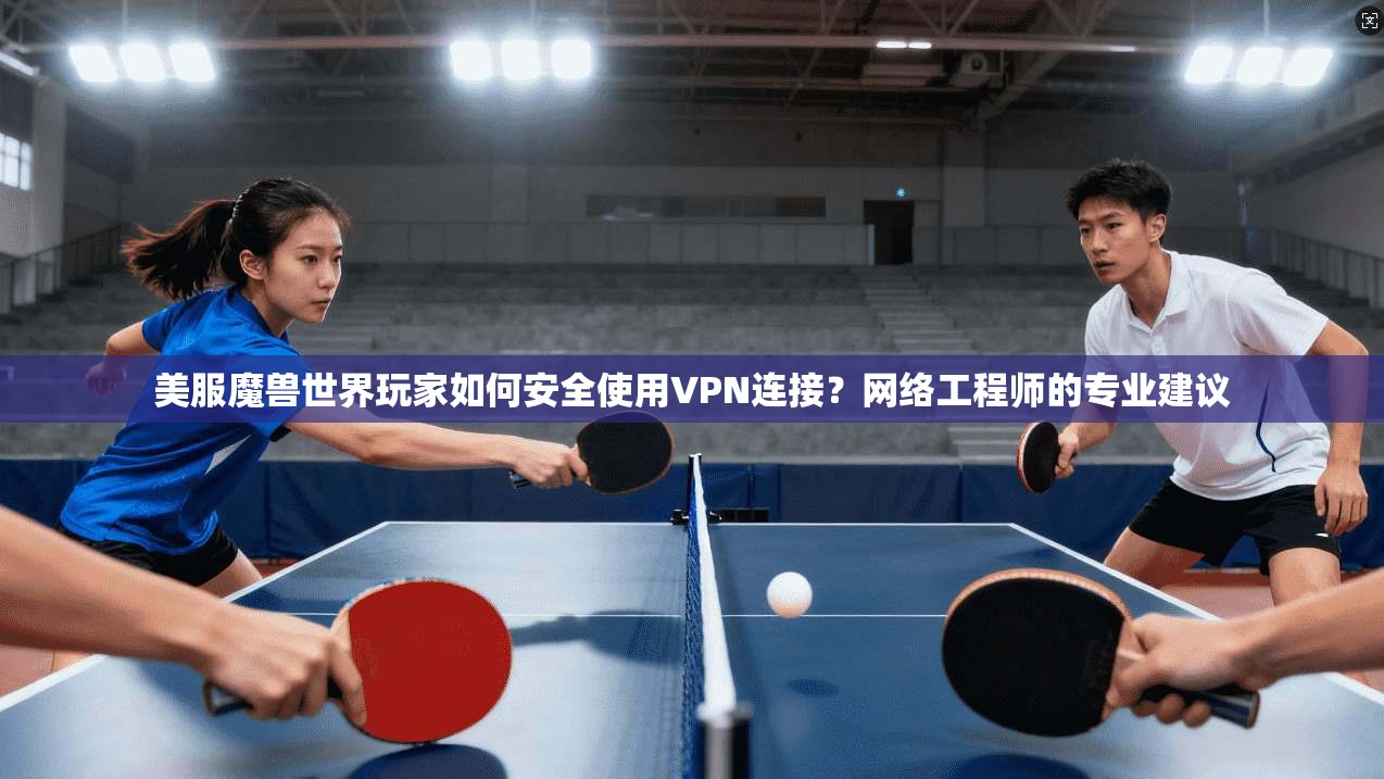 美服魔兽世界玩家如何安全使用VPN连接？网络工程师的专业建议