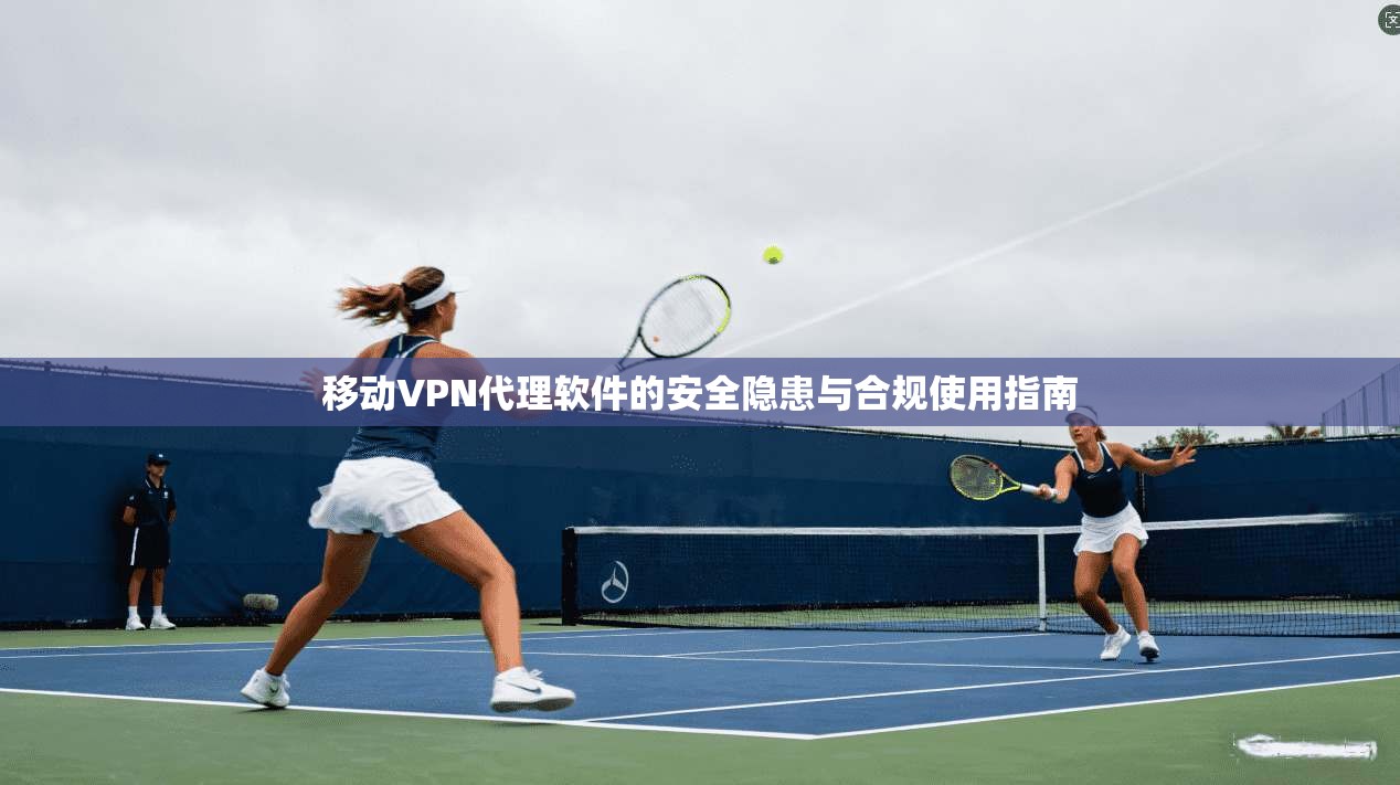 移动VPN代理软件的安全隐患与合规使用指南