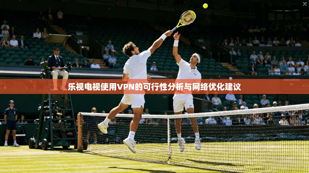 乐视电视使用VPN的可行性分析与网络优化建议