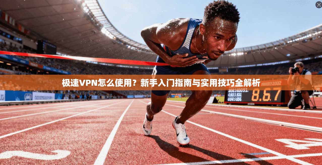 极速VPN怎么使用？新手入门指南与实用技巧全解析