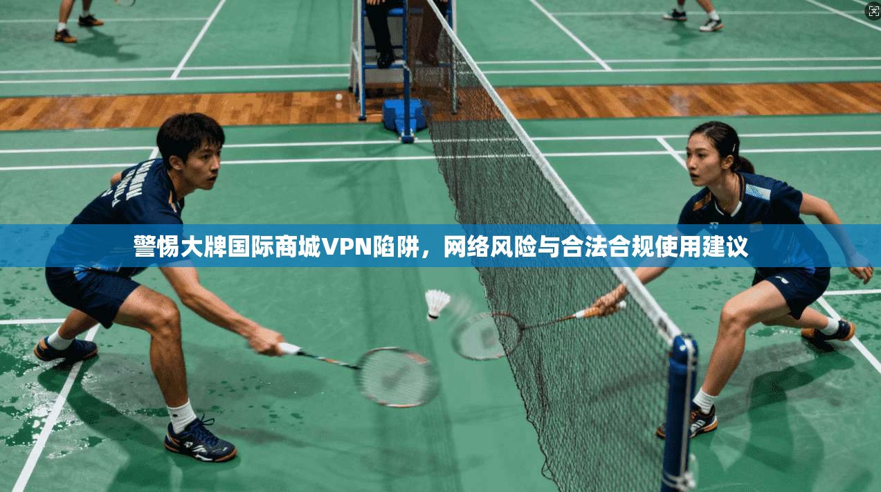 警惕大牌国际商城VPN陷阱，网络风险与合法合规使用建议