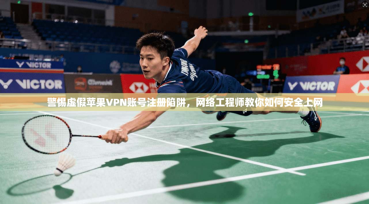 警惕虚假苹果VPN账号注册陷阱，网络工程师教你如何安全上网