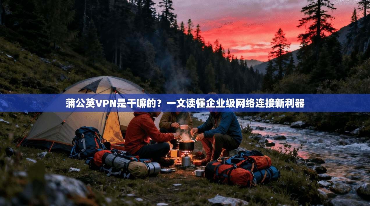 蒲公英VPN是干嘛的？一文读懂企业级网络连接新利器