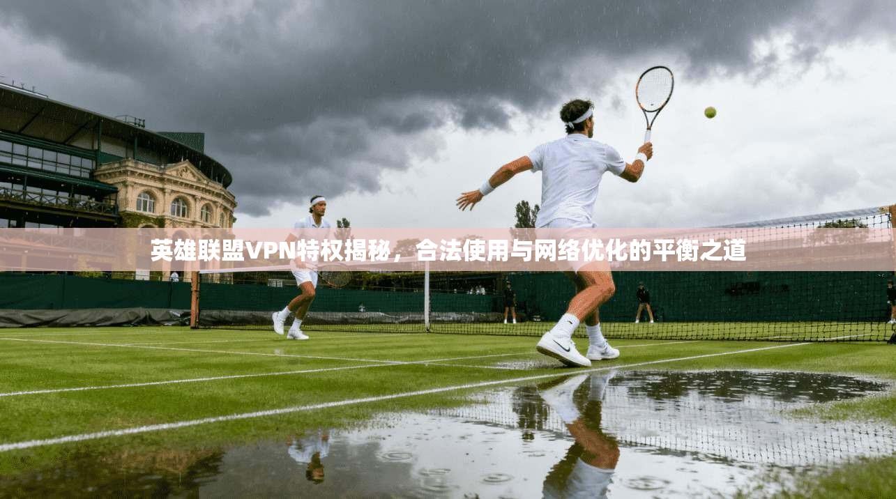 英雄联盟VPN特权揭秘，合法使用与网络优化的平衡之道