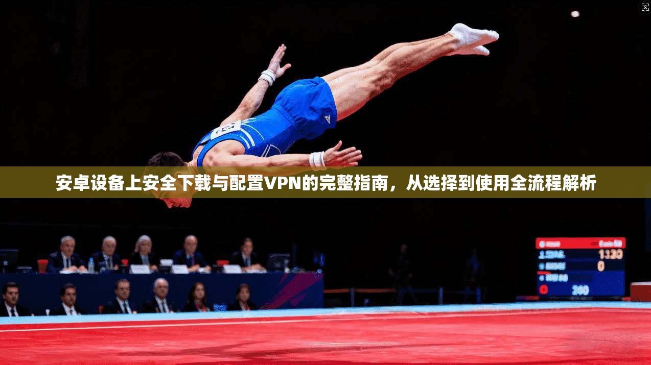 安卓设备上安全下载与配置VPN的完整指南，从选择到使用全流程解析