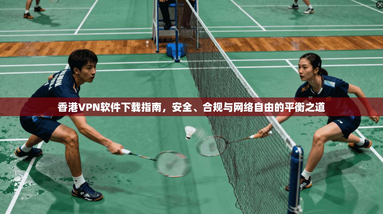香港VPN软件下载指南，安全、合规与网络自由的平衡之道