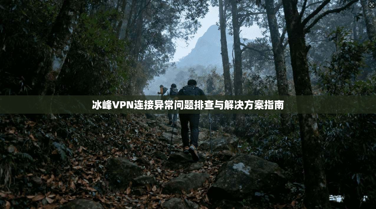 冰峰VPN连接异常问题排查与解决方案指南