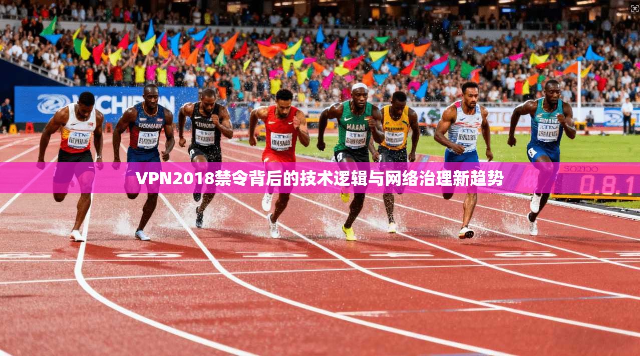 VPN2018禁令背后的技术逻辑与网络治理新趋势
