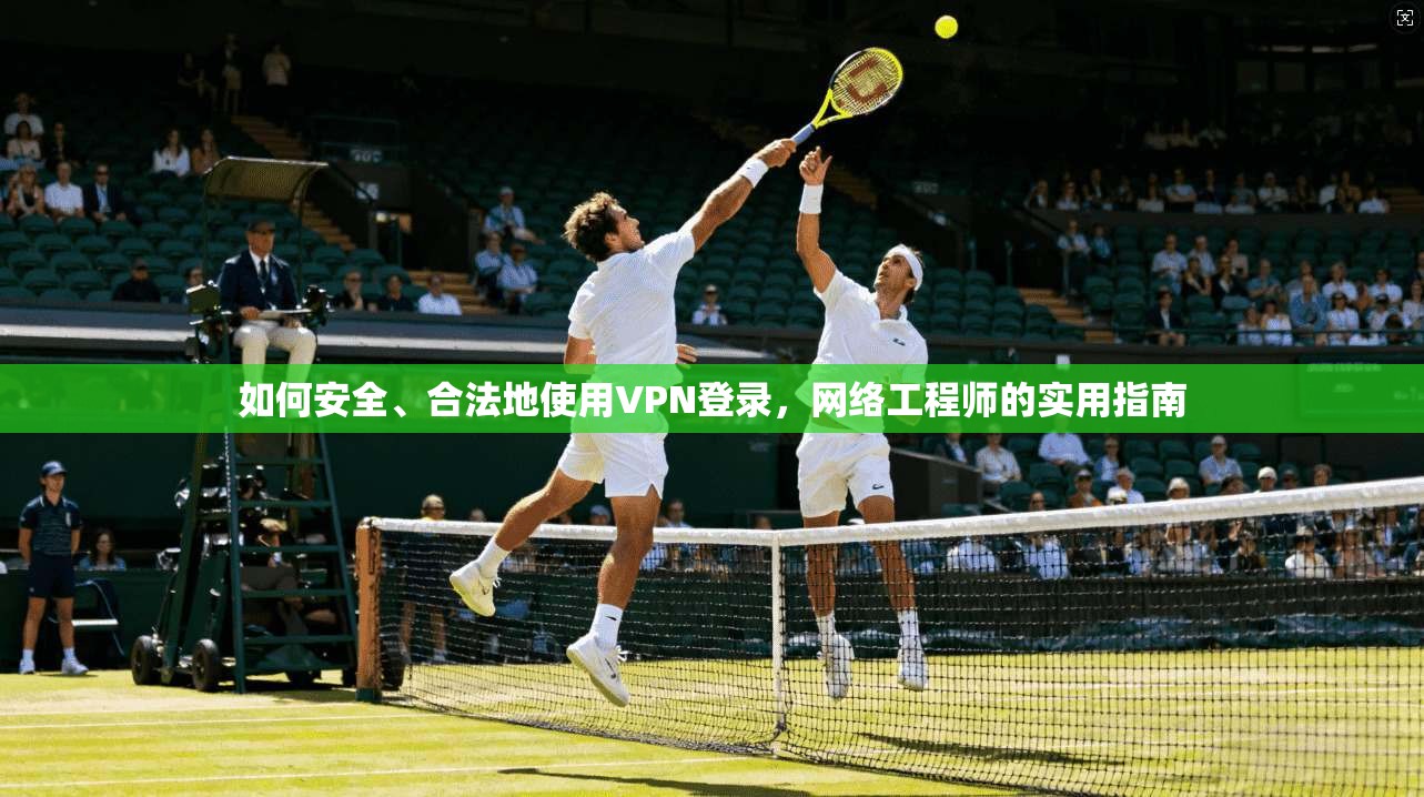 如何安全、合法地使用VPN登录，网络工程师的实用指南