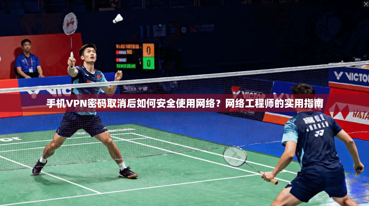 手机VPN密码取消后如何安全使用网络？网络工程师的实用指南