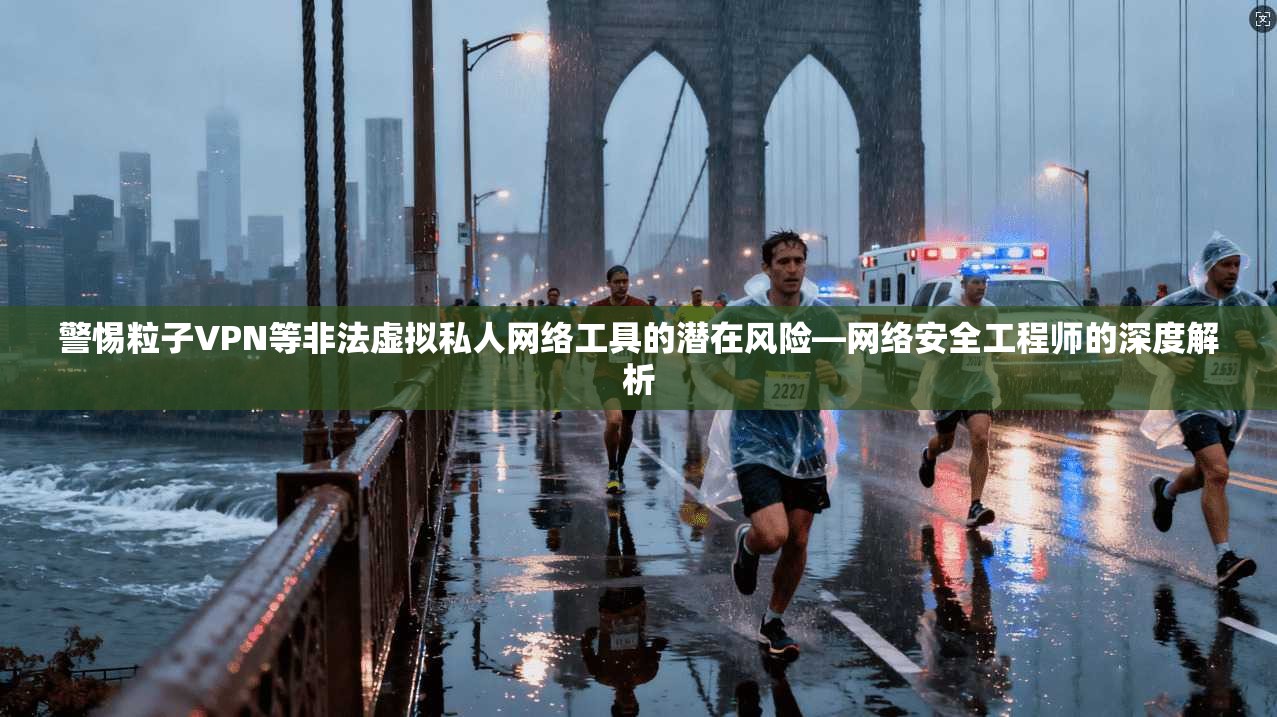 警惕粒子VPN等非法虚拟私人网络工具的潜在风险—网络安全工程师的深度解析