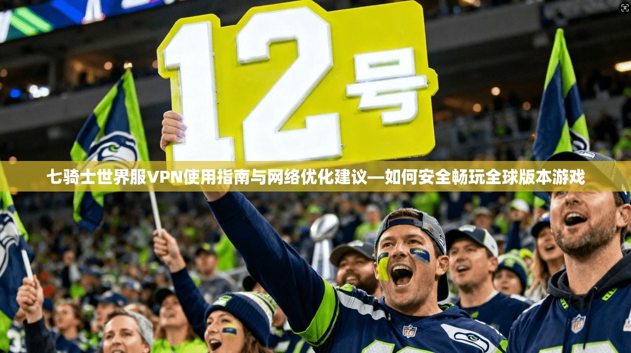 七骑士世界服VPN使用指南与网络优化建议—如何安全畅玩全球版本游戏