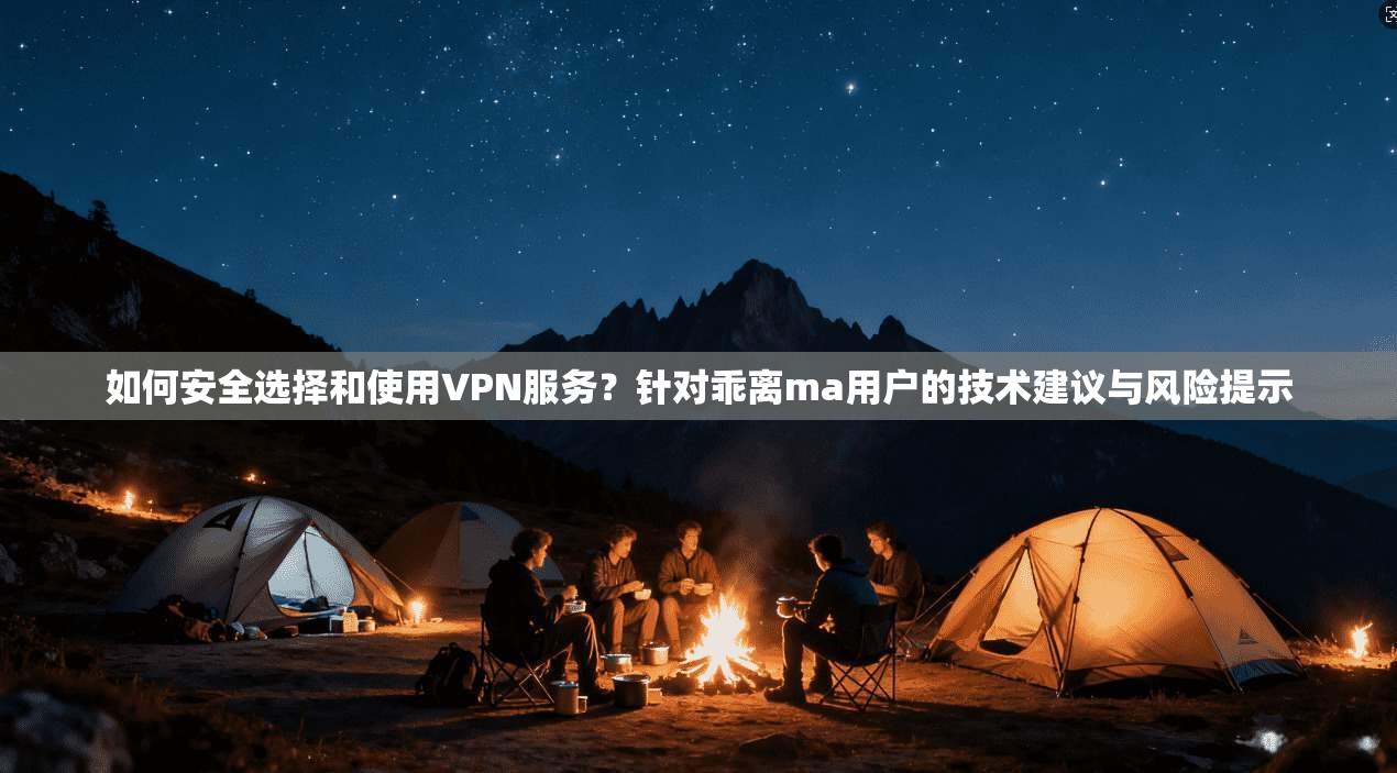 如何安全选择和使用VPN服务？针对乖离ma用户的技术建议与风险提示