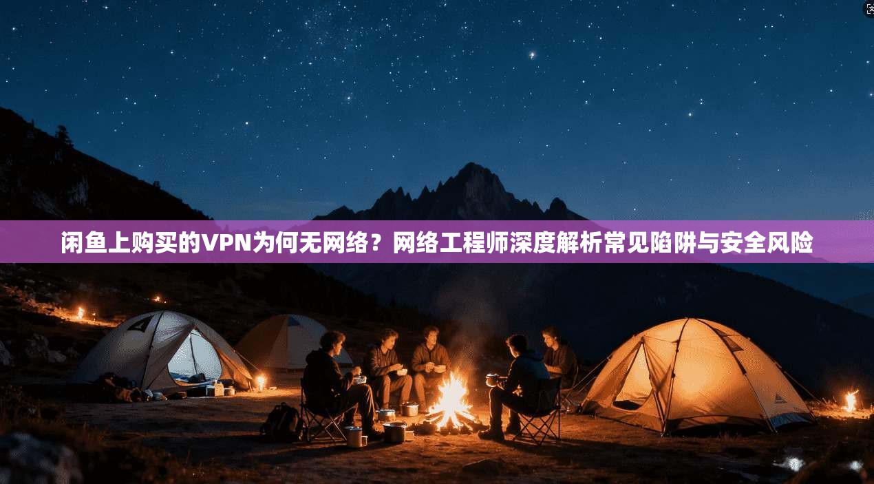 闲鱼上购买的VPN为何无网络？网络工程师深度解析常见陷阱与安全风险