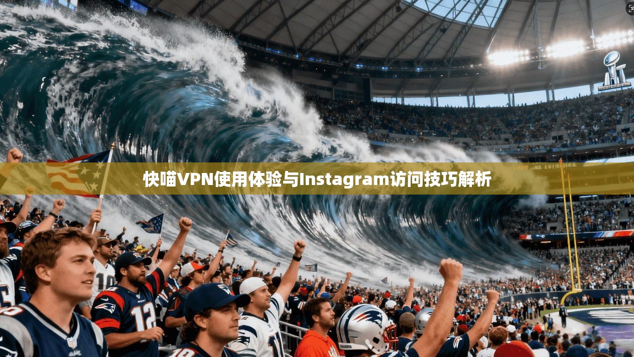 快喵VPN使用体验与Instagram访问技巧解析