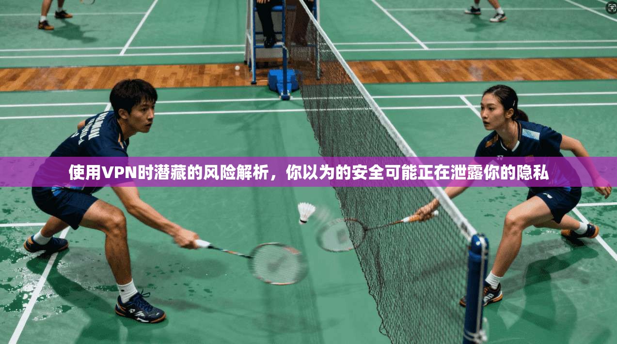 使用VPN时潜藏的风险解析，你以为的安全可能正在泄露你的隐私