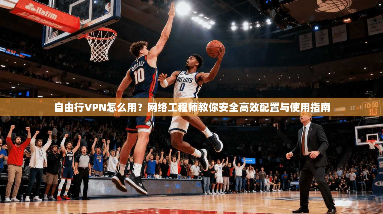 自由行VPN怎么用？网络工程师教你安全高效配置与使用指南