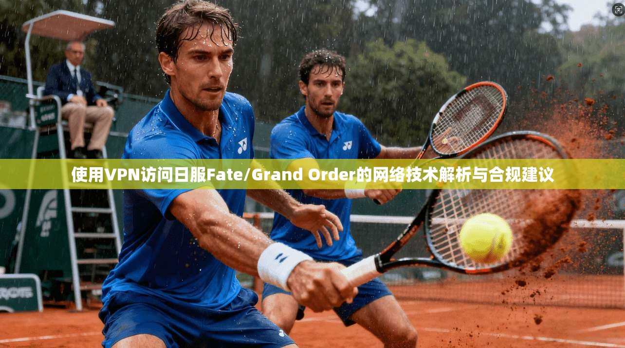 使用VPN访问日服Fate/Grand Order的网络技术解析与合规建议