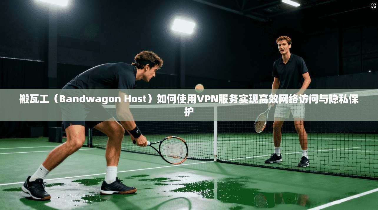 搬瓦工（Bandwagon Host）如何使用VPN服务实现高效网络访问与隐私保护