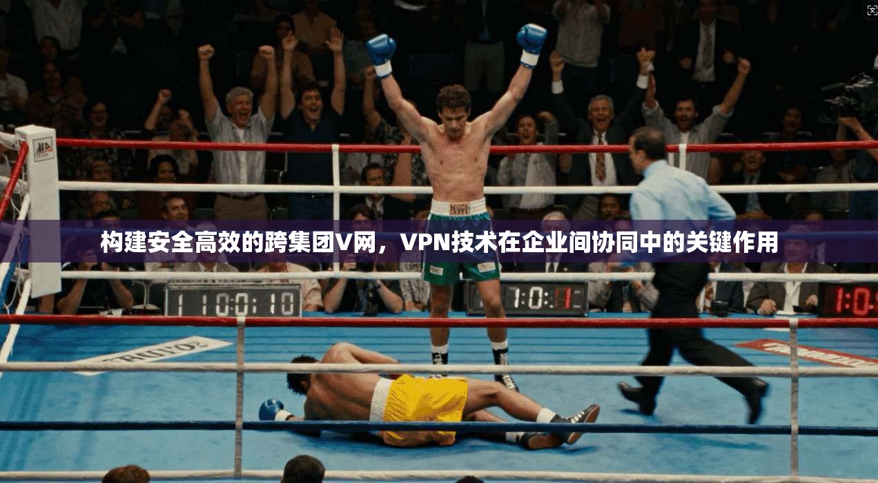 构建安全高效的跨集团V网，VPN技术在企业间协同中的关键作用