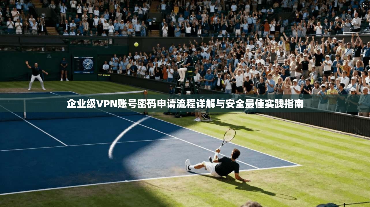 企业级VPN账号密码申请流程详解与安全最佳实践指南